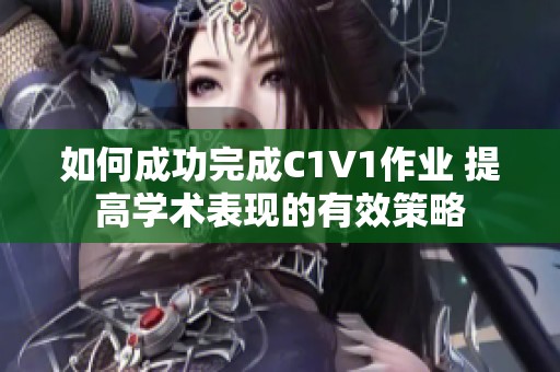 如何成功完成C1V1作业 提高学术表现的有效策略