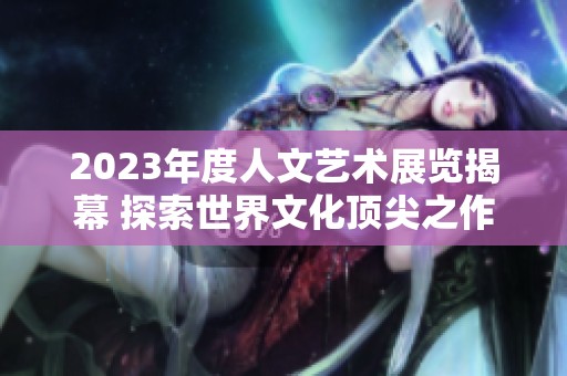 2023年度人文艺术展览揭幕 探索世界文化顶尖之作