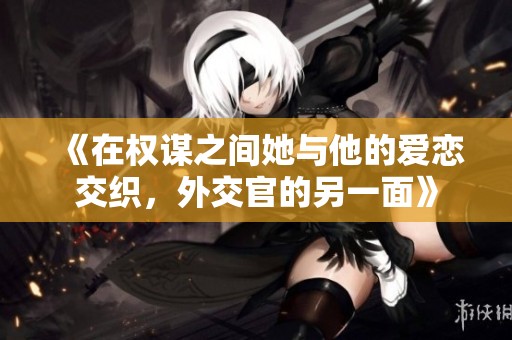 《在权谋之间她与他的爱恋交织，外交官的另一面》