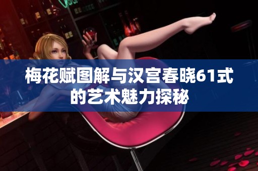 梅花赋图解与汉宫春晓61式的艺术魅力探秘