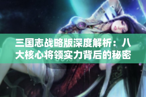 三国志战略版深度解析：八大核心将领实力背后的秘密与战略应用