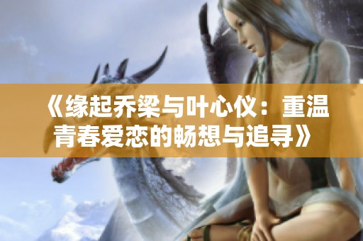 《缘起乔梁与叶心仪：重温青春爱恋的畅想与追寻》