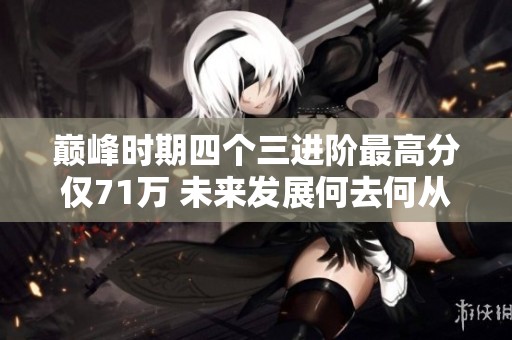 巅峰时期四个三进阶最高分仅71万 未来发展何去何从
