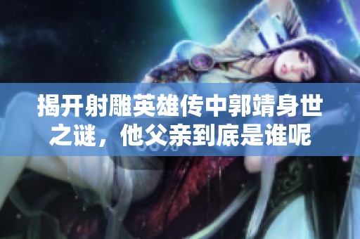 揭开射雕英雄传中郭靖身世之谜，他父亲到底是谁呢