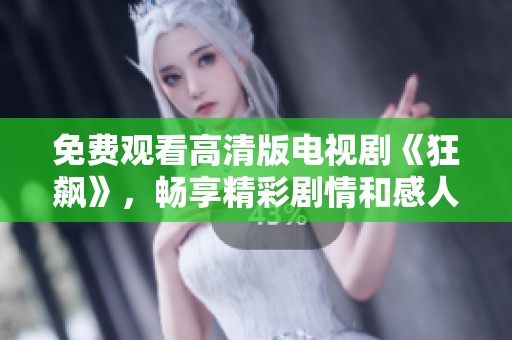 免费观看高清版电视剧《狂飙》，畅享精彩剧情和感人瞬间