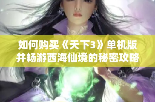 如何购买《天下3》单机版并畅游西海仙境的秘密攻略揭秘