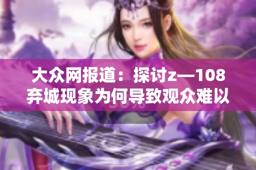 大众网报道：探讨z—108弃城现象为何导致观众难以获取相关信息