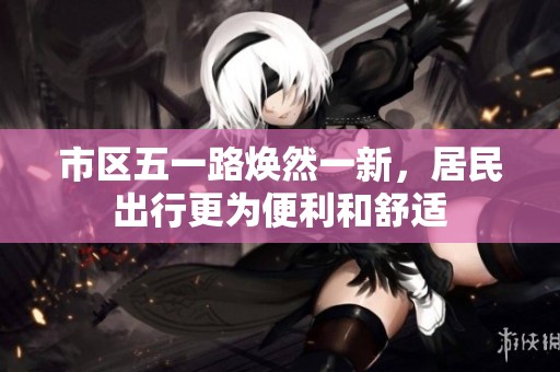 市区五一路焕然一新，居民出行更为便利和舒适