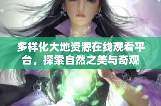多样化大地资源在线观看平台，探索自然之美与奇观