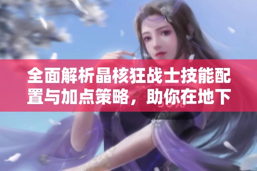 全面解析晶核狂战士技能配置与加点策略，助你在地下城与勇士中更强大