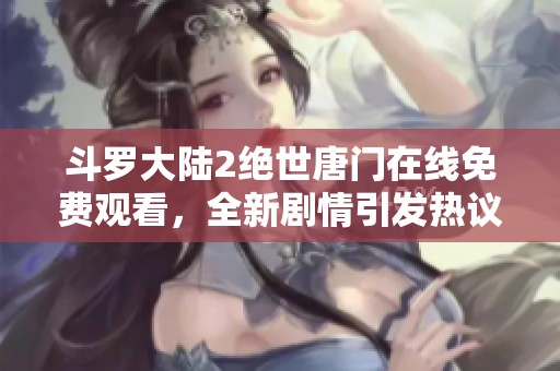 斗罗大陆2绝世唐门在线免费观看，全新剧情引发热议与期待