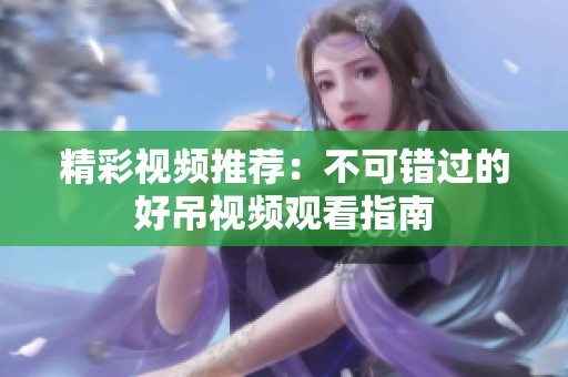 精彩视频推荐：不可错过的好吊视频观看指南