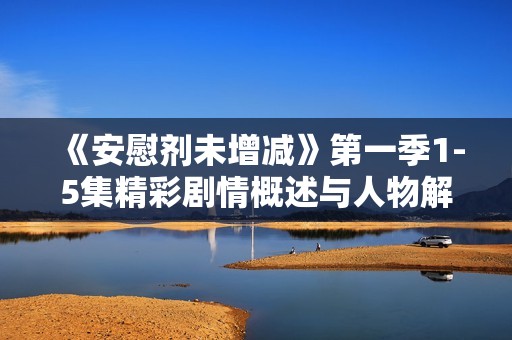 《安慰剂未增减》第一季1-5集精彩剧情概述与人物解析