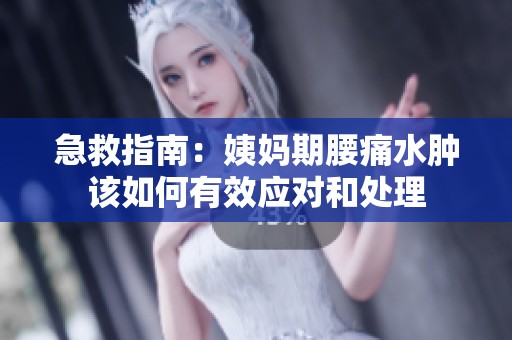 急救指南：姨妈期腰痛水肿该如何有效应对和处理