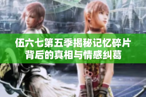 伍六七第五季揭秘记忆碎片背后的真相与情感纠葛
