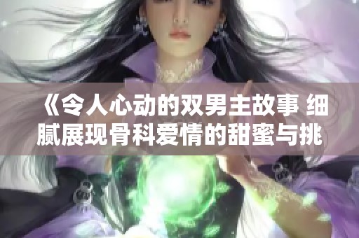 《令人心动的双男主故事 细腻展现骨科爱情的甜蜜与挑战》