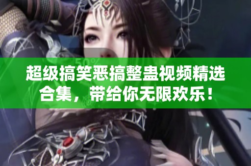 超级搞笑恶搞整蛊视频精选合集，带给你无限欢乐！