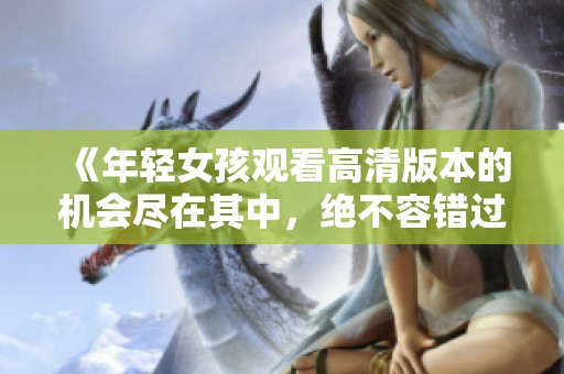 《年轻女孩观看高清版本的机会尽在其中，绝不容错过》