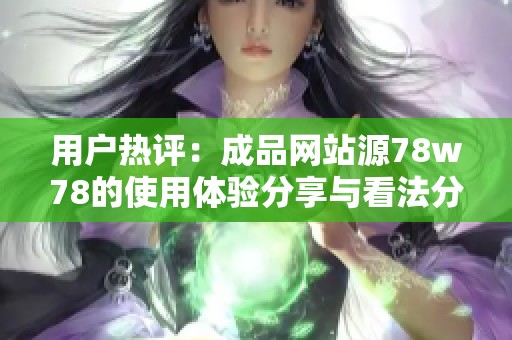 用户热评：成品网站源78w78的使用体验分享与看法分析