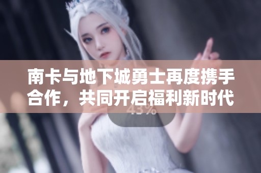 南卡与地下城勇士再度携手合作，共同开启福利新时代活动