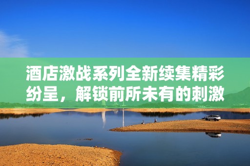 酒店激战系列全新续集精彩纷呈，解锁前所未有的刺激与冲突