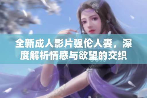 全新成人影片强伦人妻，深度解析情感与欲望的交织