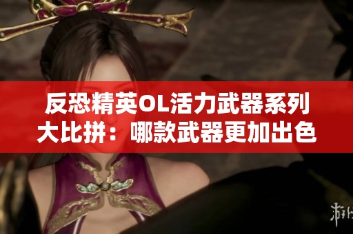 反恐精英OL活力武器系列大比拼：哪款武器更加出色？