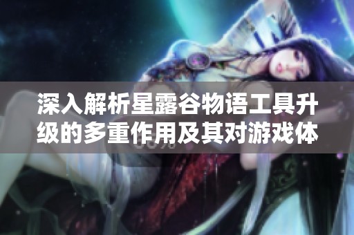 深入解析星露谷物语工具升级的多重作用及其对游戏体验的深远影响