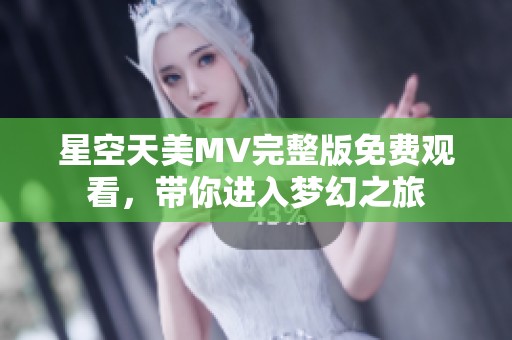 星空天美MV完整版免费观看，带你进入梦幻之旅