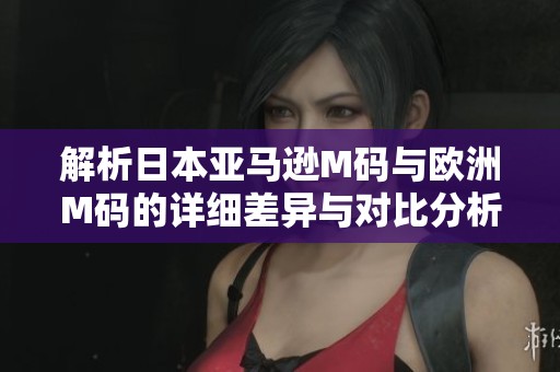 解析日本亚马逊M码与欧洲M码的详细差异与对比分析