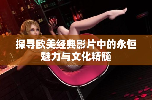 探寻欧美经典影片中的永恒魅力与文化精髓