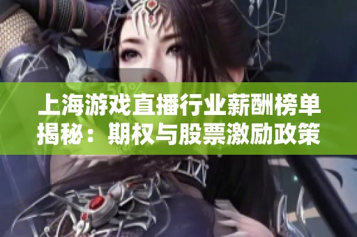 上海游戏直播行业薪酬榜单揭秘：期权与股票激励政策分析