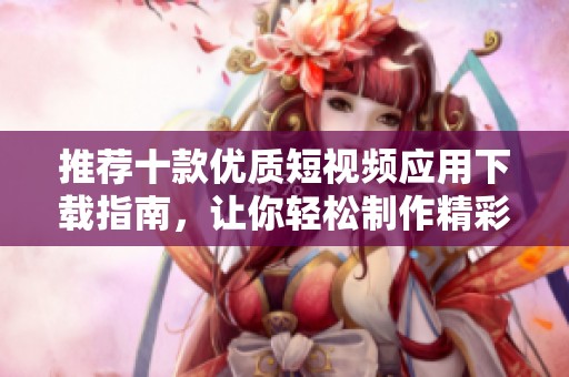 推荐十款优质短视频应用下载指南，让你轻松制作精彩视频