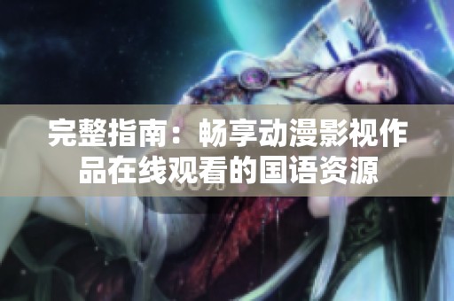 完整指南：畅享动漫影视作品在线观看的国语资源