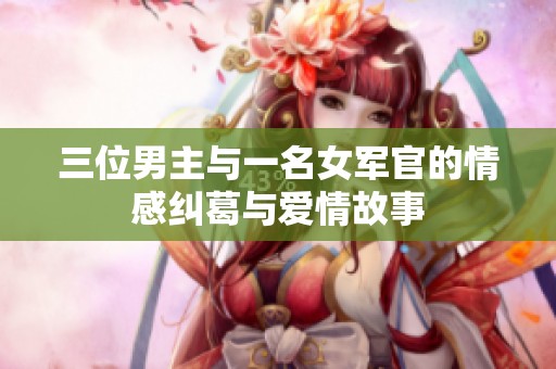 三位男主与一名女军官的情感纠葛与爱情故事
