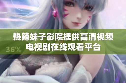 热辣妹子影院提供高清视频电视剧在线观看平台