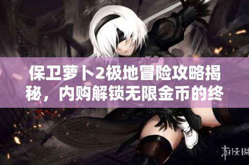 保卫萝卜2极地冒险攻略揭秘，内购解锁无限金币的终极秘籍分享