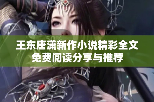 王东唐潇新作小说精彩全文免费阅读分享与推荐