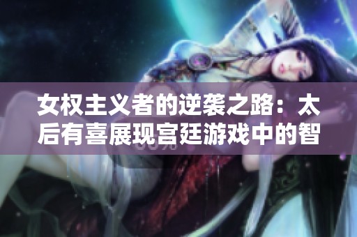 女权主义者的逆袭之路：太后有喜展现宫廷游戏中的智慧与魅力！