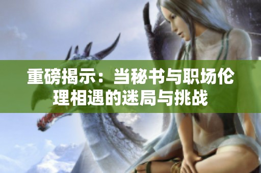 重磅揭示：当秘书与职场伦理相遇的迷局与挑战