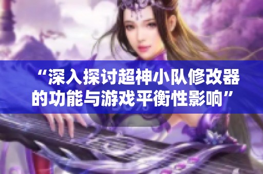 “深入探讨超神小队修改器的功能与游戏平衡性影响”