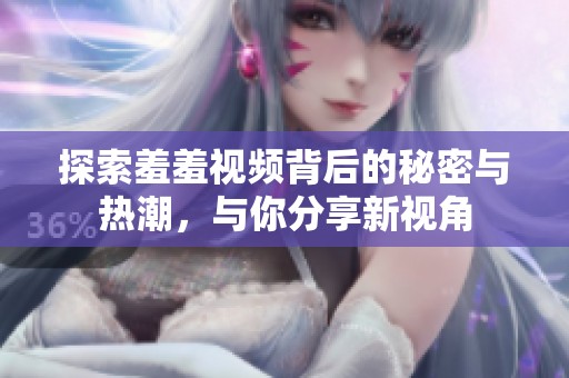 探索羞羞视频背后的秘密与热潮，与你分享新视角