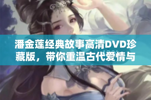潘金莲经典故事高清DVD珍藏版，带你重温古代爱情与悲剧