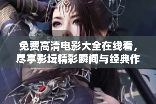 免费高清电影大全在线看，尽享影坛精彩瞬间与经典作品