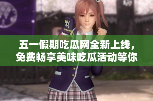 五一假期吃瓜网全新上线，免费畅享美味吃瓜活动等你来参与！