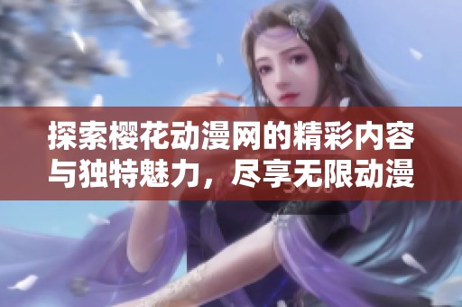 探索樱花动漫网的精彩内容与独特魅力，尽享无限动漫乐趣