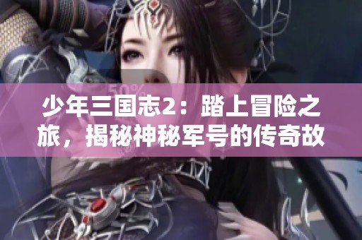 少年三国志2：踏上冒险之旅，揭秘神秘军号的传奇故事