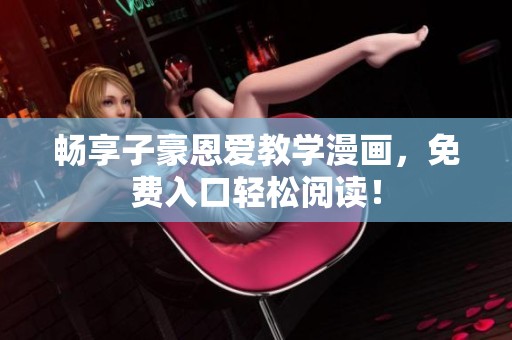 畅享子豪恩爱教学漫画，免费入口轻松阅读！