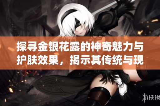 探寻金银花露的神奇魅力与护肤效果，揭示其传统与现代应用