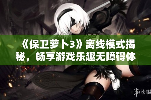 《保卫萝卜3》离线模式揭秘，畅享游戏乐趣无障碍体验！